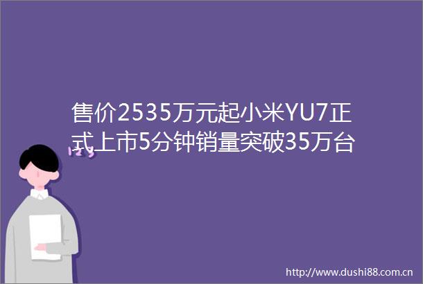售价2535万元起小米YU7正式上市5分钟销量突破35万台