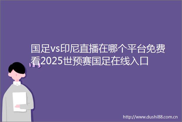 国足vs印尼直播在哪个平台免费看2025世预赛国足在线入口