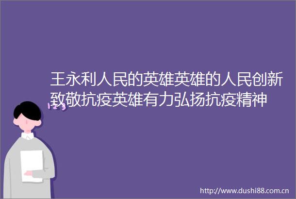 王永利的英雄英雄的创新致敬抗疫英雄有力弘扬抗疫精神