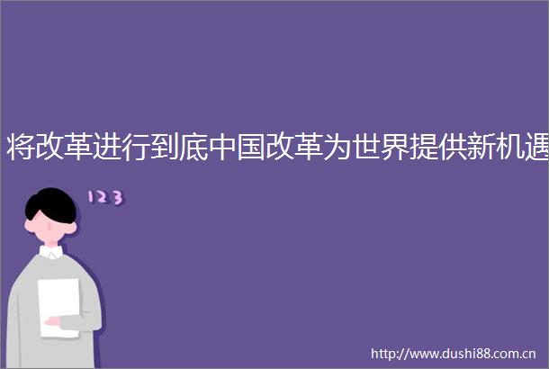 将改革进行到底改革为世界提供新机遇