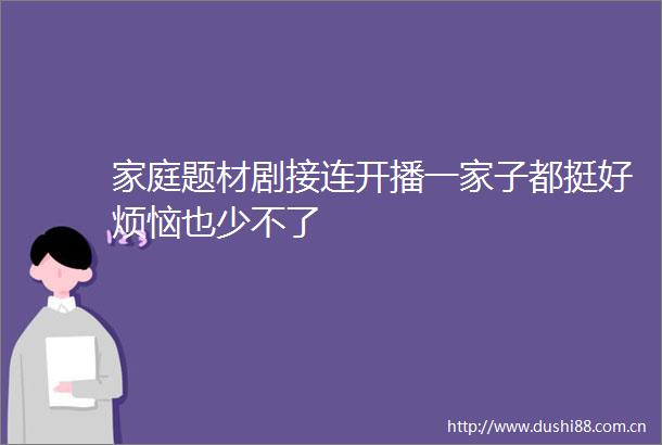 家庭题材剧接连开播一家子都挺好烦恼也少不了