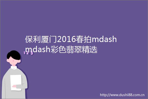 保利厦门2016春拍mdashmdash彩色翡翠精选