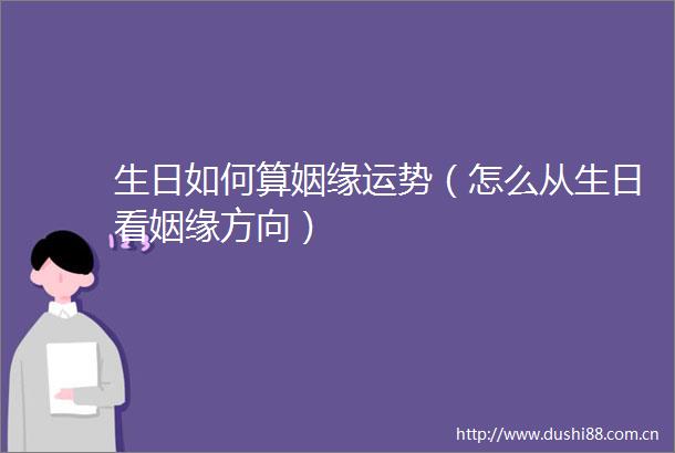 生日如何算姻缘运势（怎么从生日看姻缘方向）
