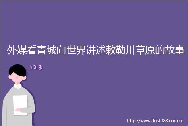 外媒看青城向世界讲述敕勒川草原的故事