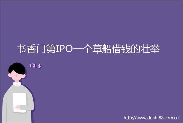书香门第IPO一个草船借钱的壮举