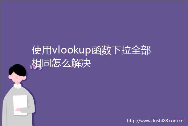 使用vlookup函数下拉全部相同怎么解决