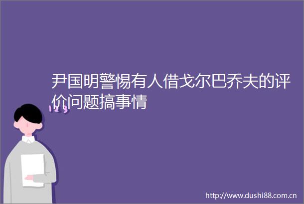 尹国明警惕有人借戈尔巴乔夫的评价问题搞事情