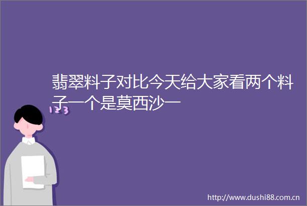 翡翠料子对比今天给大家看两个料子一个是莫西沙一