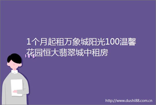 1个月起租万象城阳光100温馨花园恒大翡翠城中租房