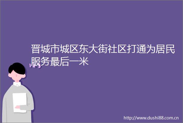 晋城市城区东大街社区打通为居民服务最后一米