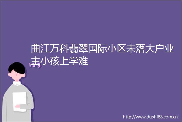 曲江万科翡翠国际小区未落大户业主小孩上学难