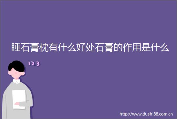 睡石膏枕有什么好处石膏的作用是什么