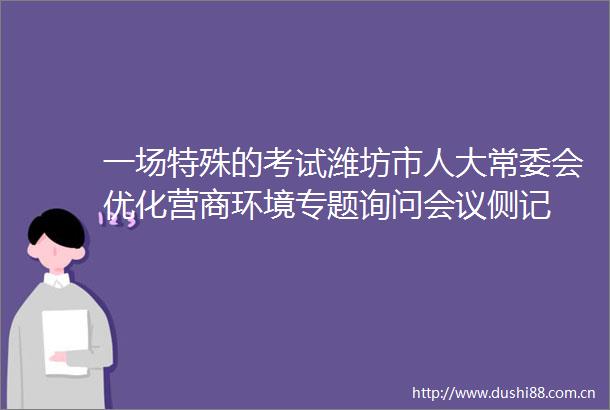 一场特殊的考试潍坊市人大常委会优化营商环境专题询问会议侧记