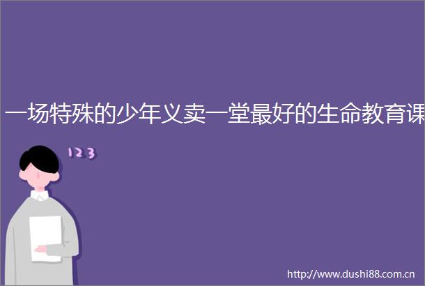 一场特殊的少年义卖一堂最好的生命教育课