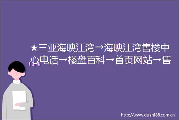 ★三亚海映江湾→海映江湾售楼中心电话→楼盘百科→首页网站→售楼处电话→售楼中心电话→楼盘百科→24小时热线电话