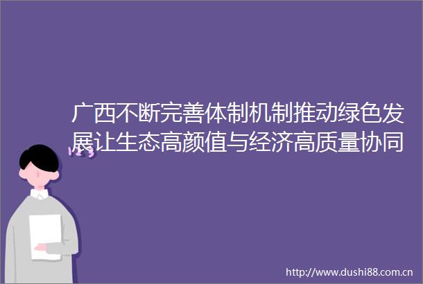 广西不断完善体制机制推动绿色发展让生态高颜值与经济高质量协同并进