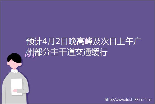 预计4月2日晚高峰及次日上午广州部分主干道交通缓行