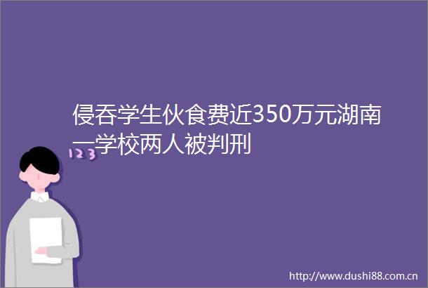 侵吞学生伙食费近350万元湖南一学校两人被判刑