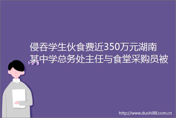侵吞学生伙食费近350万元湖南某中学总务处主任与食堂采购员被判刑
