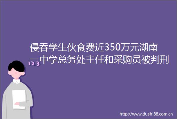 侵吞学生伙食费近350万元湖南一中学总务处主任和采购员被判刑