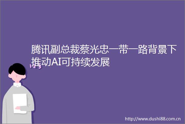 腾讯副总裁蔡光忠一带一路背景下推动AI可持续发展