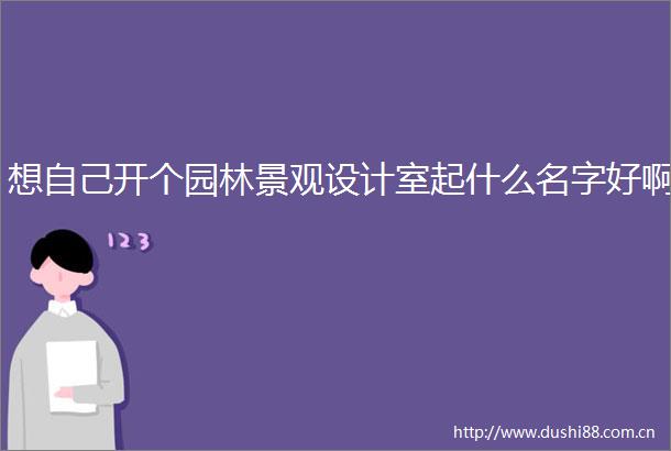 想自己开个园林景观设计室起什么名字好啊
