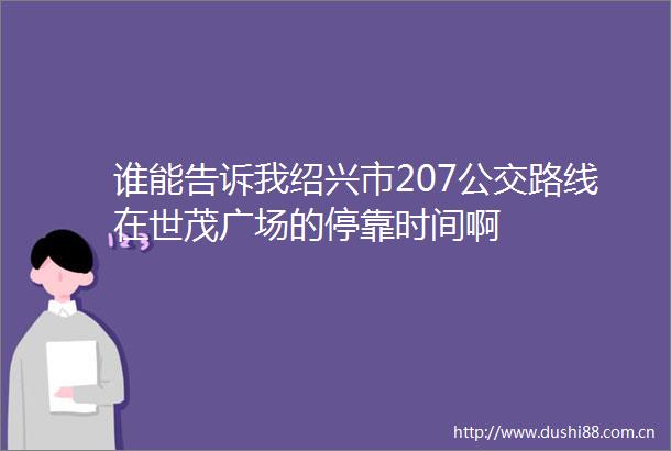 谁能告诉我绍兴市207公交路线在世茂广场的停靠时间啊