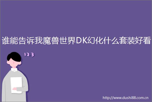 谁能告诉我魔兽世界DK幻化什么套装好看