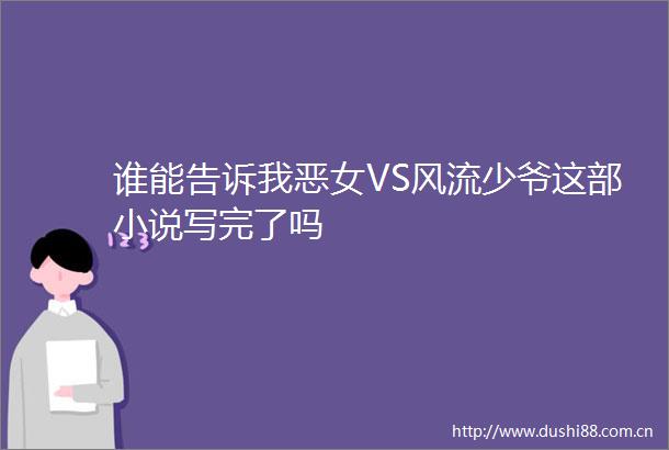 谁能告诉我恶女VS风流少爷这部小说写完了吗