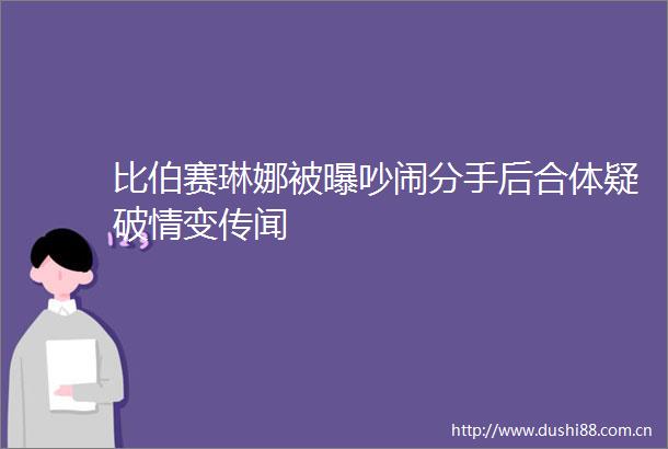 比伯赛琳娜被曝吵闹分手后合体疑破情变传闻
