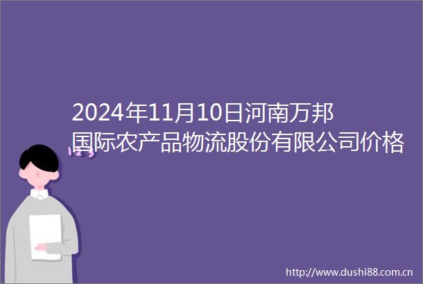 2024年11月10日河南万邦国际农产品物流股份有限公司价格行情