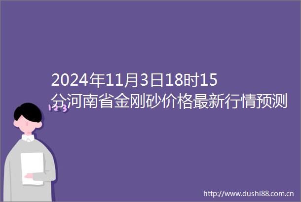 2024年11月3日18时15分河南省金刚砂价格最新行情预测