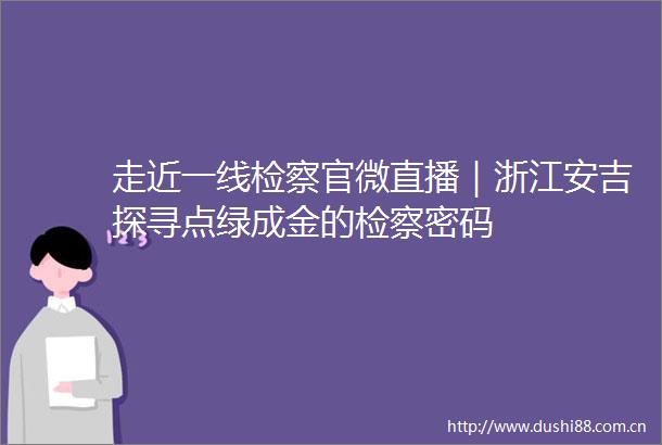 走近一线检察官微直播｜浙江安吉探寻点绿成金的检察密码