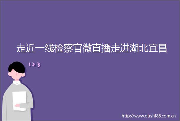走近一线检察官微直播走进湖北宜昌
