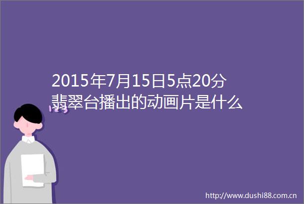 2015年7月15日5点20分翡翠台播出的动画片是什么