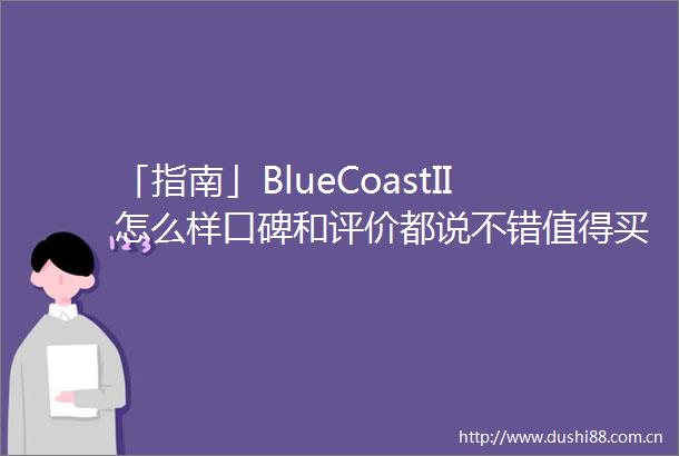 「指南」BlueCoastII怎么样口碑和评价都说不错值得买吗