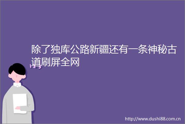 除了独库公路新疆还有一条神秘古道刷屏全网
