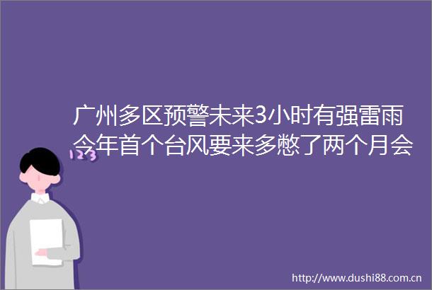 广州多区预警未来3小时有强雷雨今年首个台风要来多憋了两个月会不会很厉害