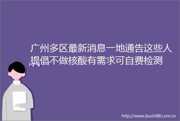 广州多区最新消息一地通告这些人提倡不做核酸有需求可自费检测