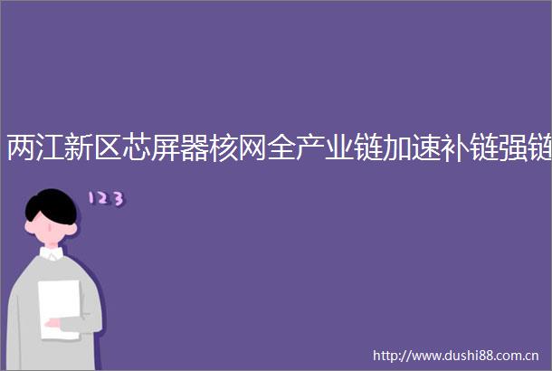 两江新区芯屏器核网全产业链加速补链强链