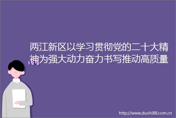 两江新区以学习贯彻党的二十大精神为强大动力奋力书写推动高质量发展创造高品质生活新篇章