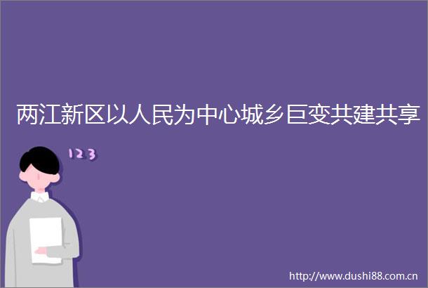 两江新区以为中心城乡巨变共建共享
