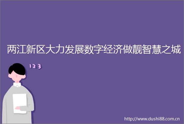 两江新区大力发展数字经济做靓智慧之城
