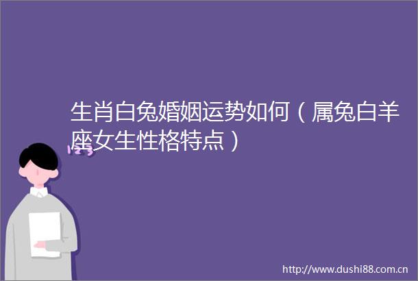 生肖白兔婚姻运势如何（属兔白羊座女生性格特点）