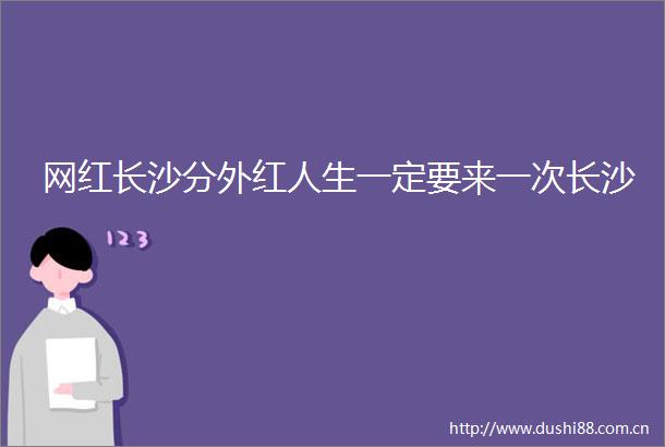 网红长沙分外红人生一定要来一次长沙