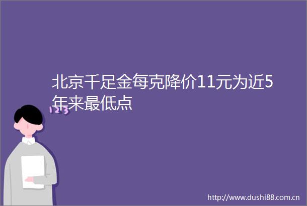 北京千足金每克降价11元为近5年来最低点