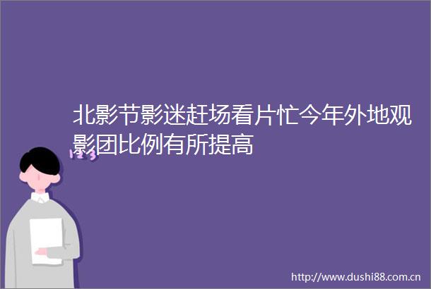 北影节影迷赶场看片忙今年外地观影团比例有所提高