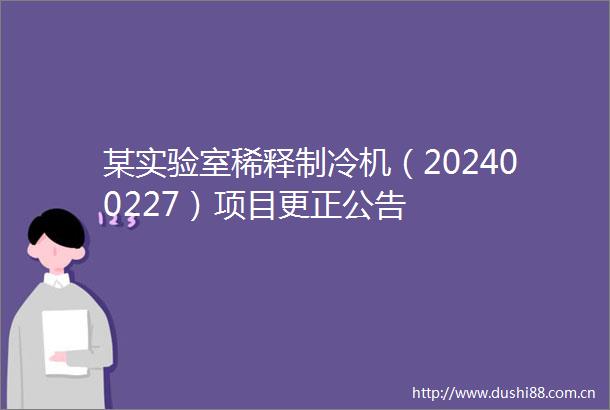 某实验室稀释制冷机（202400227）项目更正公告