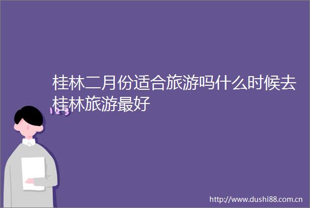 桂林二月份适合旅游吗什么时候去桂林旅游最好