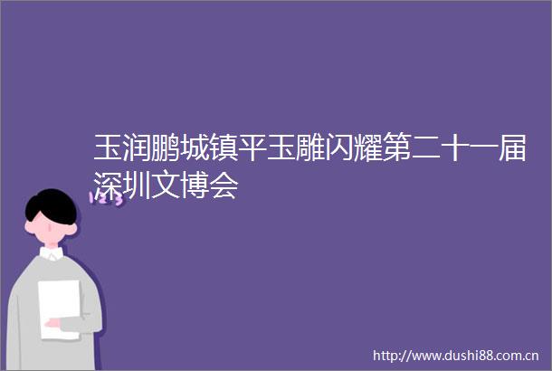 玉润鹏城镇平玉雕闪耀第二十一届深圳文博会